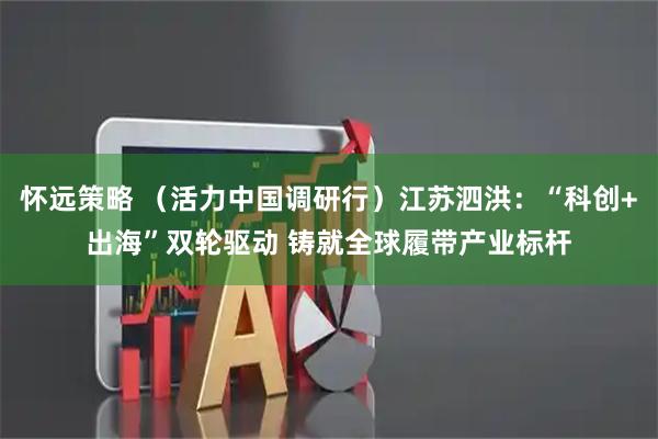 怀远策略 （活力中国调研行）江苏泗洪：“科创+出海”双轮驱动 铸就全球履带产业标杆