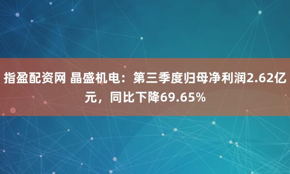 指盈配资网 晶盛机电：第三季度归母净利润2.62亿元，同比下降69.65%