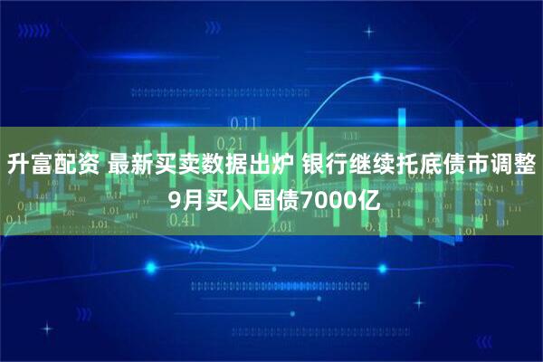 升富配资 最新买卖数据出炉 银行继续托底债市调整 9月买入国债7000亿