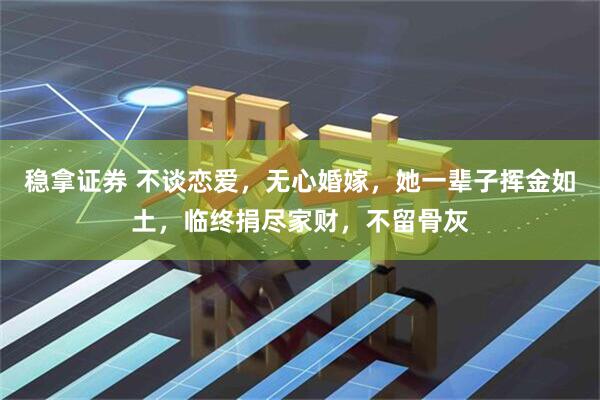 稳拿证券 不谈恋爱,无心婚嫁,她一辈子挥金如土,临终捐尽家财,不留骨灰