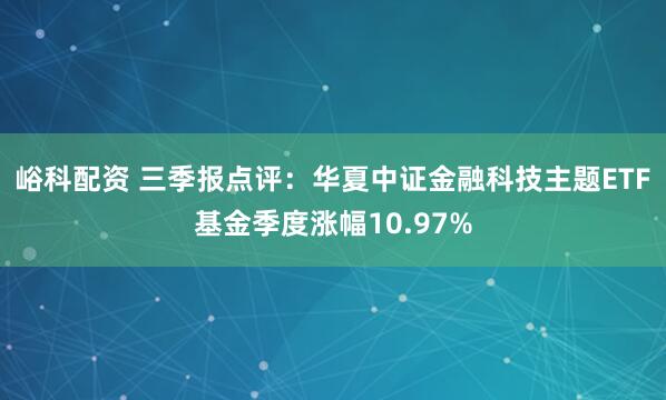 峪科配资 三季报点评:华夏中证金融科技主题ETF基金季度涨幅10.97%