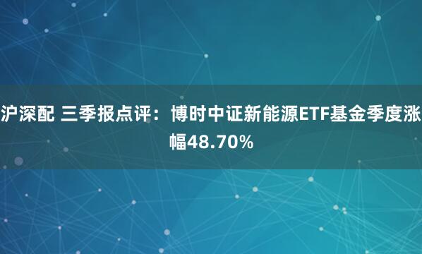 沪深配 三季报点评：博时中证新能源ETF基金季度涨幅48.70%