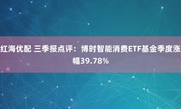 红海优配 三季报点评：博时智能消费ETF基金季度涨幅39.78%