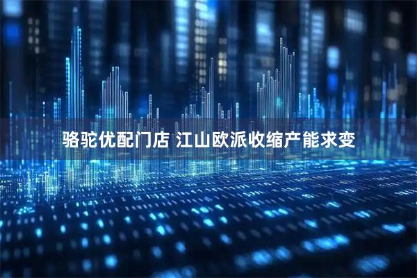 骆驼优配门店 江山欧派收缩产能求变