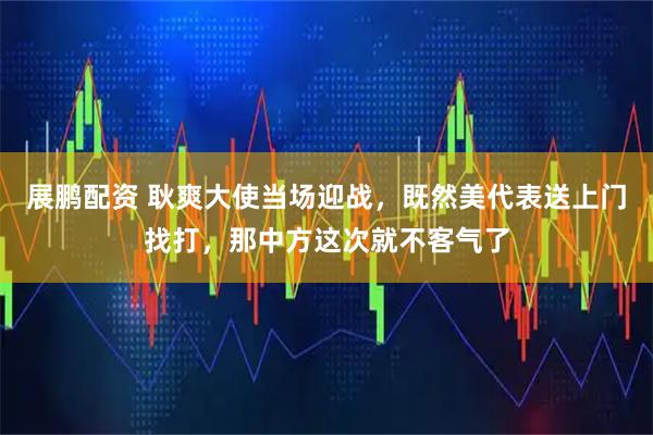 展鹏配资 耿爽大使当场迎战,既然美代表送上门找打,那中方这次就不客气了