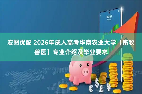 宏图优配 2026年成人高考华南农业大学【畜牧兽医】专业介绍及毕业要求