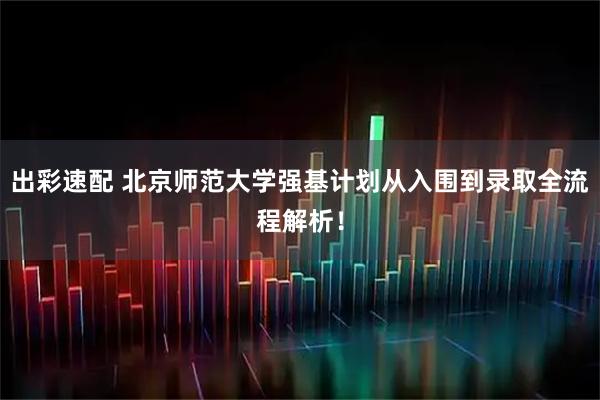 出彩速配 北京师范大学强基计划从入围到录取全流程解析！