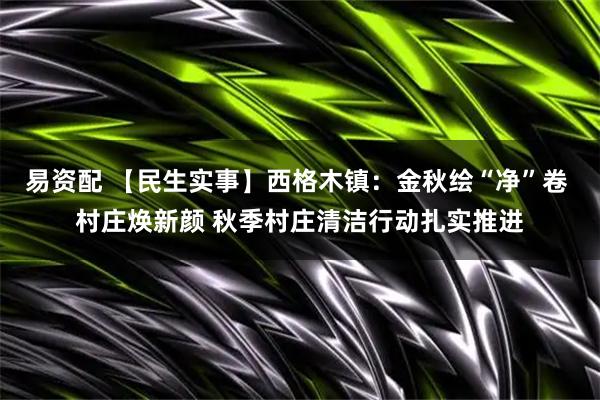 易资配 【民生实事】西格木镇:金秋绘“净”卷 村庄焕新颜 秋季村庄清洁行动扎实推进