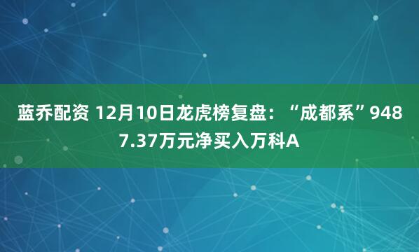 蓝乔配资 12月10日龙虎榜复盘：“成都系”9487.37万元净买入万科A