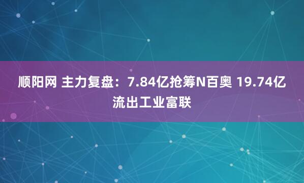 顺阳网 主力复盘:7.84亿抢筹N百奥 19.74亿流出工业富联