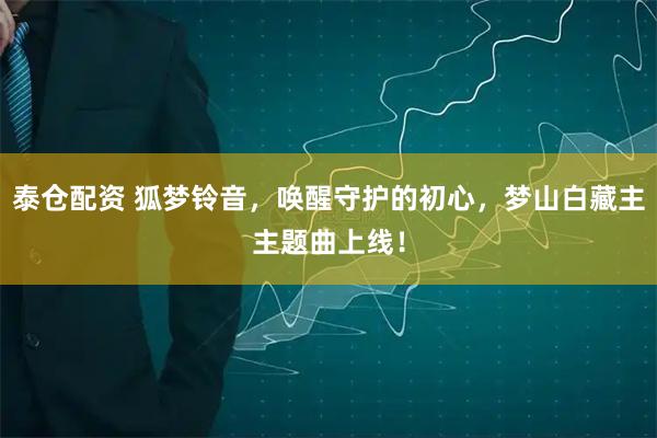 泰仓配资 狐梦铃音,唤醒守护的初心,梦山白藏主主题曲上线!