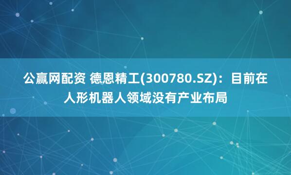 公赢网配资 德恩精工(300780.SZ)：目前在人形机器人领域没有产业布局