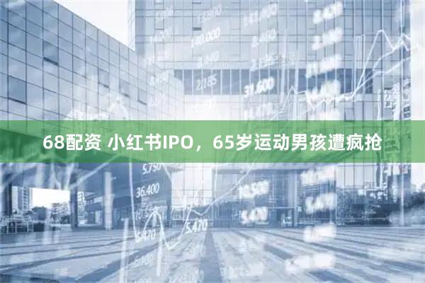 68配资 小红书IPO,65岁运动男孩遭疯抢