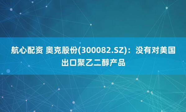 航心配资 奥克股份(300082.SZ)：没有对美国出口聚乙二醇产品