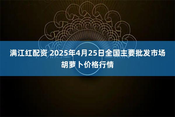 满江红配资 2025年4月25日全国主要批发市场胡萝卜价格行情