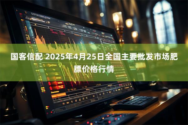 国客信配 2025年4月25日全国主要批发市场肥膘价格行情