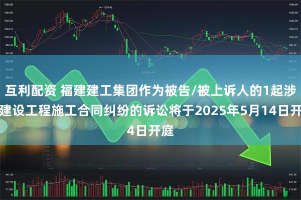 互利配资 福建建工集团作为被告/被上诉人的1起涉及建设工程施工合同纠纷的诉讼将于2025年5月14日开庭