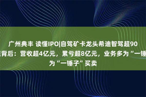 广州典丰 读懂IPO|自驾矿卡龙头希迪智驾超90亿元估值背后：营收超4亿元，累亏超8亿元，业务多为“一锤子”买卖