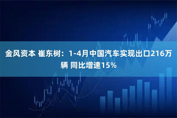 金风资本 崔东树：1-4月中国汽车实现出口216万辆 同比增速15%