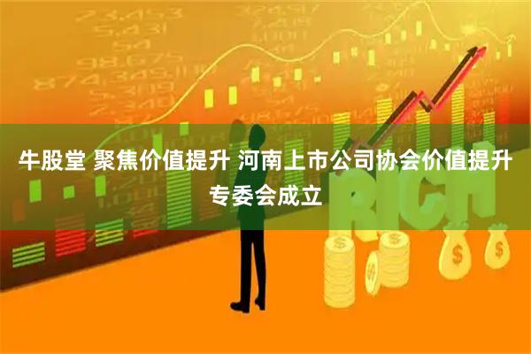 牛股堂 聚焦价值提升 河南上市公司协会价值提升专委会成立