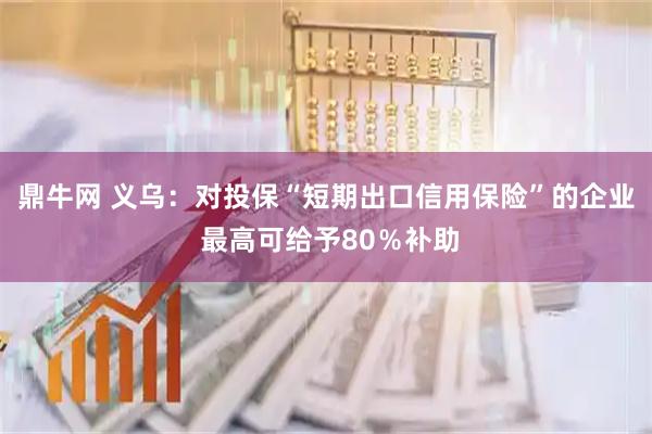 鼎牛网 义乌：对投保“短期出口信用保险”的企业 最高可给予80％补助