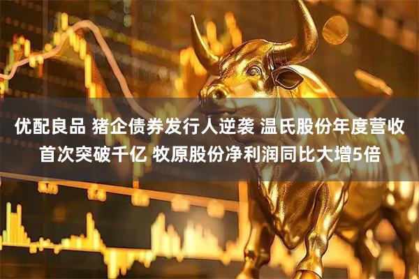 优配良品 猪企债券发行人逆袭 温氏股份年度营收首次突破千亿 牧原股份净利润同比大增5倍