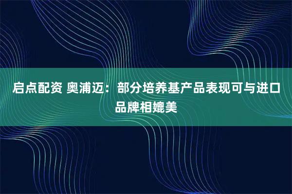 启点配资 奥浦迈：部分培养基产品表现可与进口品牌相媲美