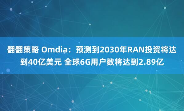 翻翻策略 Omdia：预测到2030年RAN投资将达到40亿美元 全球6G用户数将达到2.89亿