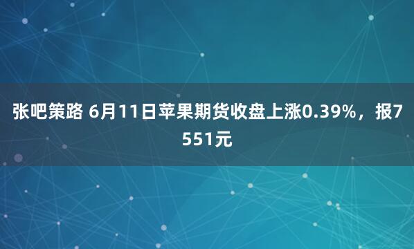 张吧策路 6月11日苹果期货收盘上涨0.39%，报7551元