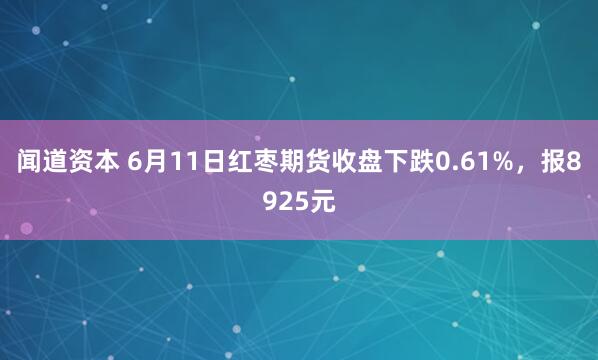 闻道资本 6月11日红枣期货收盘下跌0.61%,报8925元