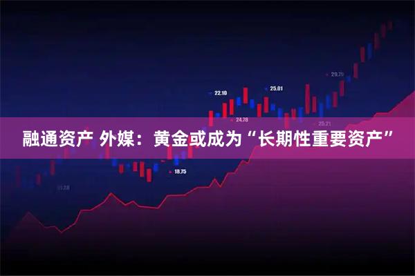 融通资产 外媒：黄金或成为“长期性重要资产”