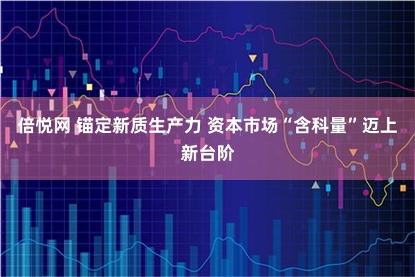 倍悦网 锚定新质生产力 资本市场“含科量”迈上新台阶