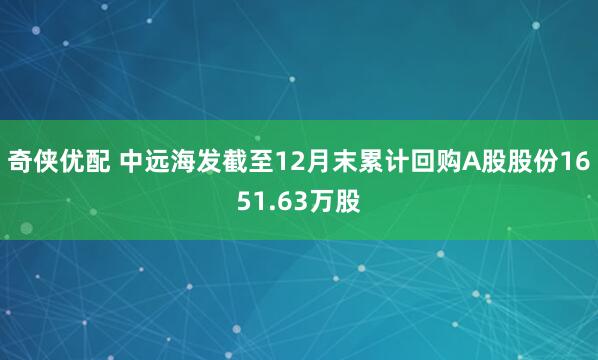 奇侠优配 中远海发截至12月末累计回购A股股份1651.63万股