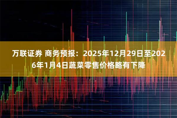 万联证券 商务预报：2025年12月29日至2026年1月4日蔬菜零售价格略有下降