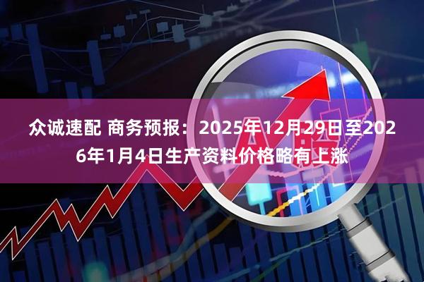 众诚速配 商务预报：2025年12月29日至2026年1月4日生产资料价格略有上涨